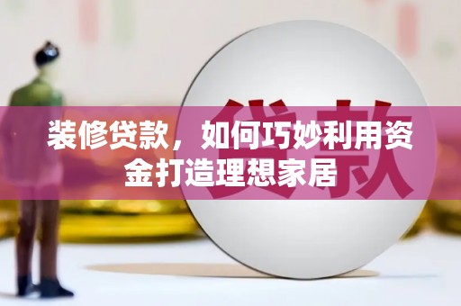 鹿谷装修贷款，如何巧妙利用资金打造理想家居