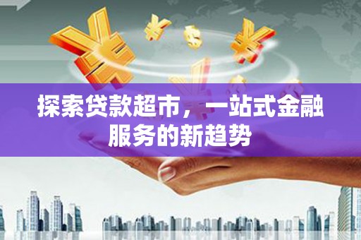 鹿谷探索贷款超市，一站式金融服务的新趋势