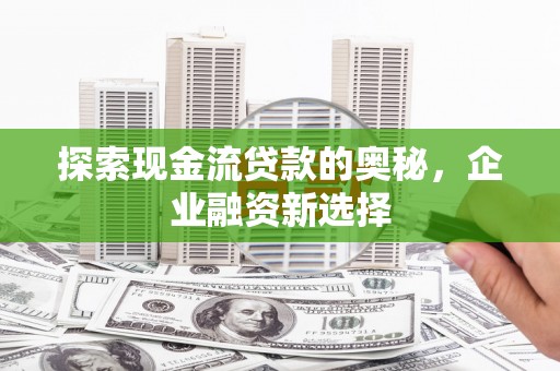 鹿谷探索现金流贷款的奥秘，企业融资新选择