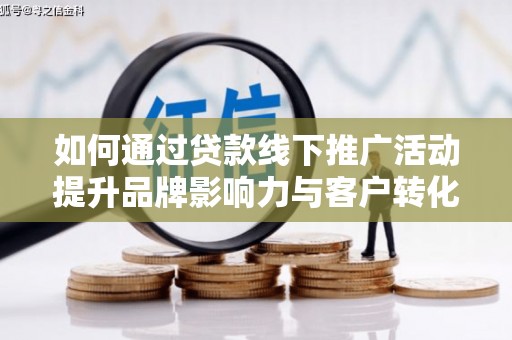 鹿谷如何通过贷款线下推广活动提升品牌影响力与客户转化率