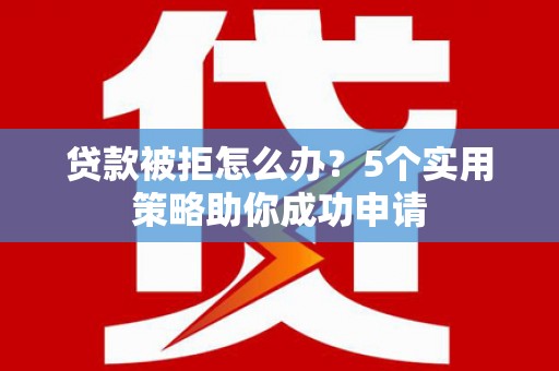 鹿谷贷款被拒怎么办？5个实用策略助你成功申请