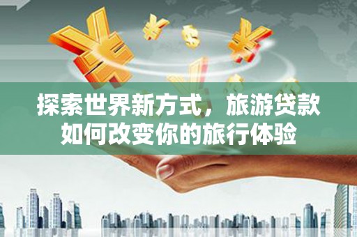 鹿谷探索世界新方式，旅游贷款如何改变你的旅行体验