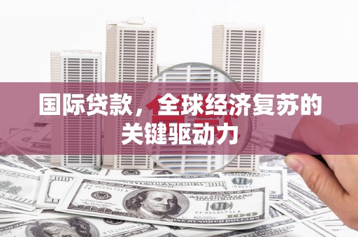 鹿谷国际贷款，全球经济复苏的关键驱动力