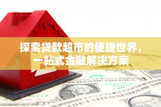 鹿谷探索贷款超市的便捷世界，一站式金融解决方案