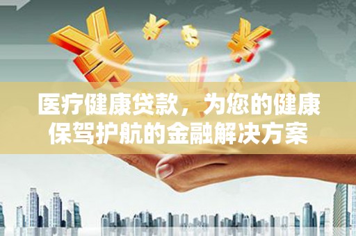 鹿谷医疗健康贷款，为您的健康保驾护航的金融解决方案
