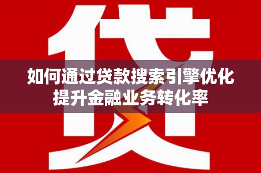 鹿谷如何通过贷款搜索引擎优化提升金融业务转化率