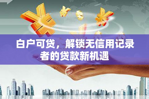鹿谷白户可贷，解锁无信用记录者的贷款新机遇