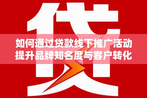 鹿谷如何通过贷款线下推广活动提升品牌知名度与客户转化率