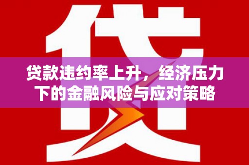 鹿谷贷款违约率上升，经济压力下的金融风险与应对策略