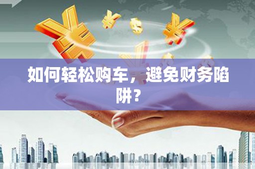 鹿谷如何轻松购车，避免财务陷阱？