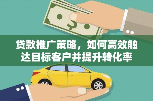 鹿谷贷款推广策略，如何高效触达目标客户并提升转化率