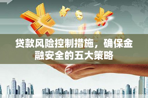 鹿谷贷款风险控制措施，确保金融安全的五大策略