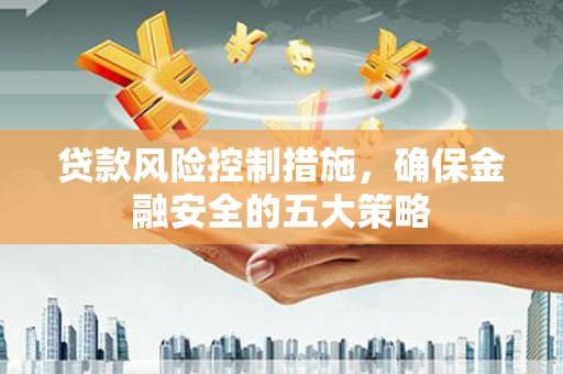 鹿谷贷款风险控制措施，确保金融安全的五大策略