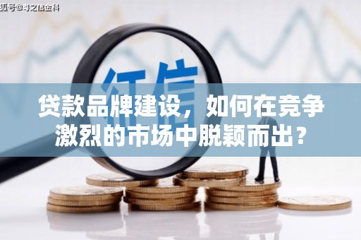 鹿谷贷款品牌建设，如何在竞争激烈的市场中脱颖而出？
