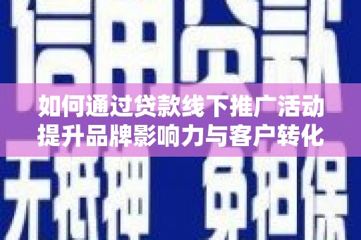 鹿谷如何通过贷款线下推广活动提升品牌影响力与客户转化率