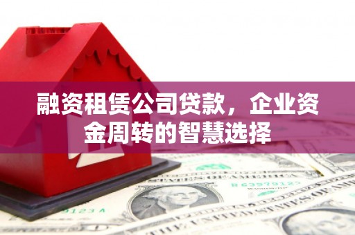 鹿谷融资租赁公司贷款，企业资金周转的智慧选择