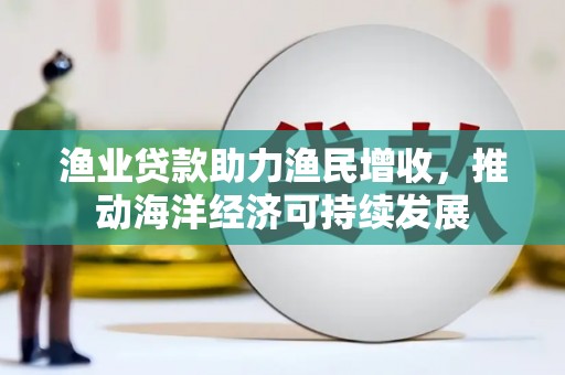 鹿谷渔业贷款助力渔民增收，推动海洋经济可持续发展