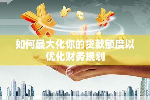 鹿谷如何最大化你的贷款额度以优化财务规划