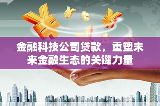 鹿谷金融科技公司贷款，重塑未来金融生态的关键力量