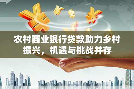 鹿谷农村商业银行贷款助力乡村振兴，机遇与挑战并存
