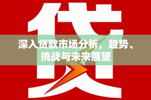 鹿谷深入贷款市场分析，趋势、挑战与未来展望