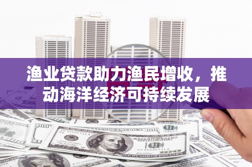 鹿谷渔业贷款助力渔民增收，推动海洋经济可持续发展