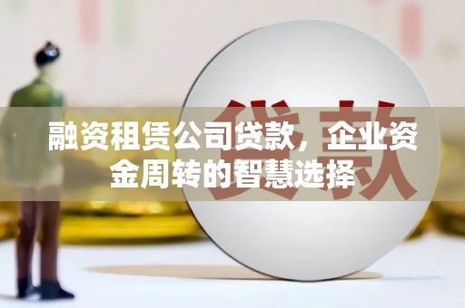 鹿谷融资租赁公司贷款，企业资金周转的智慧选择