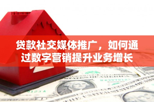 鹿谷贷款社交媒体推广，如何通过数字营销提升业务增长