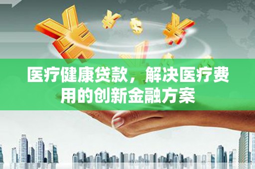 鹿谷医疗健康贷款，解决医疗费用的创新金融方案