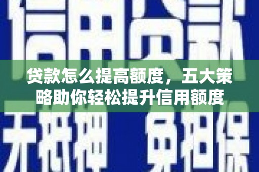 鹿谷贷款怎么提高额度，五大策略助你轻松提升信用额度