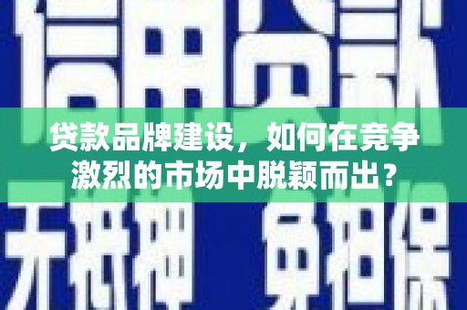 鹿谷贷款品牌建设，如何在竞争激烈的市场中脱颖而出？