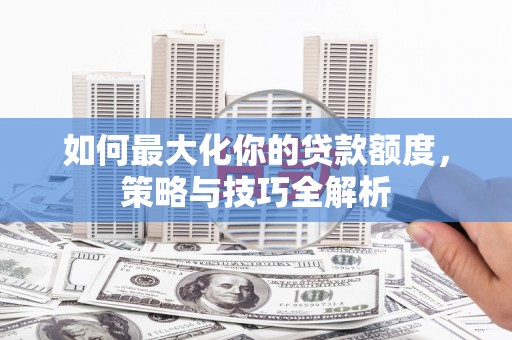 鹿谷如何最大化你的贷款额度，策略与技巧全解析
