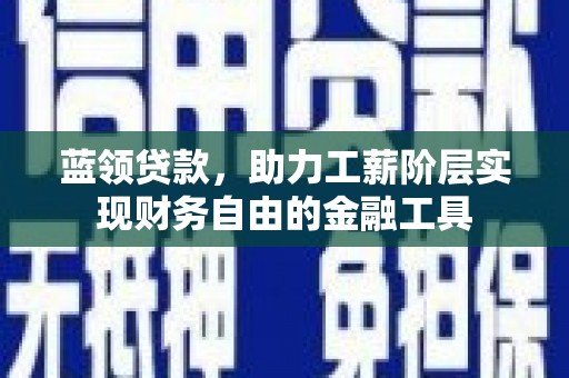 鹿谷蓝领贷款，助力工薪阶层实现财务自由的金融工具