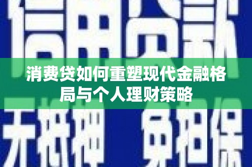 鹿谷消费贷如何重塑现代金融格局与个人理财策略