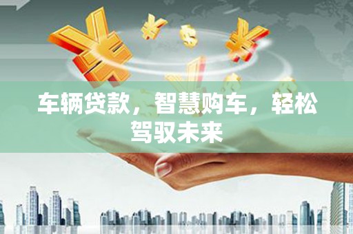鹿谷车辆贷款，智慧购车，轻松驾驭未来