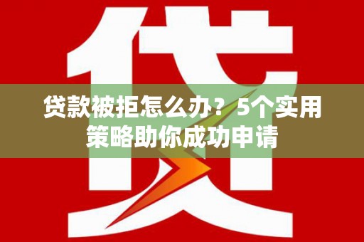 鹿谷贷款被拒怎么办？5个实用策略助你成功申请