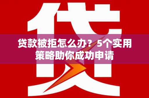 鹿谷贷款被拒怎么办？5个实用策略助你成功申请