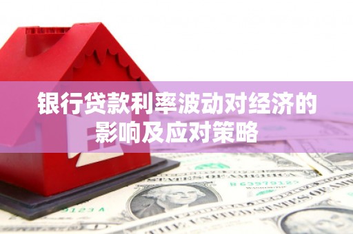 鹿谷银行贷款利率波动对经济的影响及应对策略