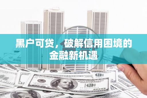 鹿谷黑户可贷，破解信用困境的金融新机遇
