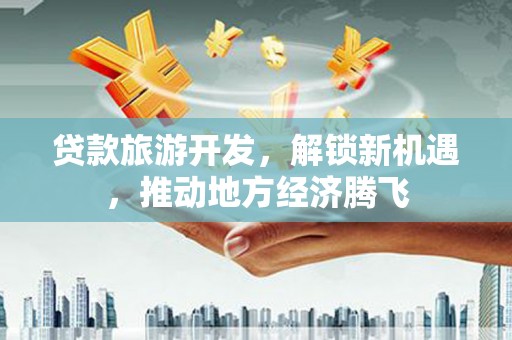 鹿谷贷款旅游开发，解锁新机遇，推动地方经济腾飞