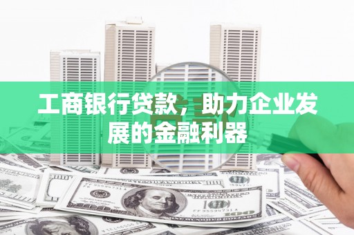 鹿谷工商银行贷款，助力企业发展的金融利器
