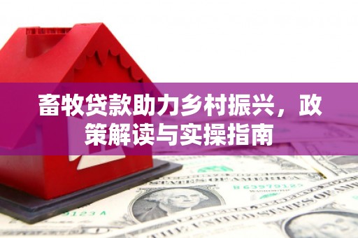 鹿谷畜牧贷款助力乡村振兴，政策解读与实操指南