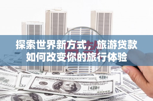 鹿谷探索世界新方式，旅游贷款如何改变你的旅行体验