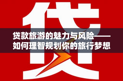 鹿谷贷款旅游的魅力与风险——如何理智规划你的旅行梦想
