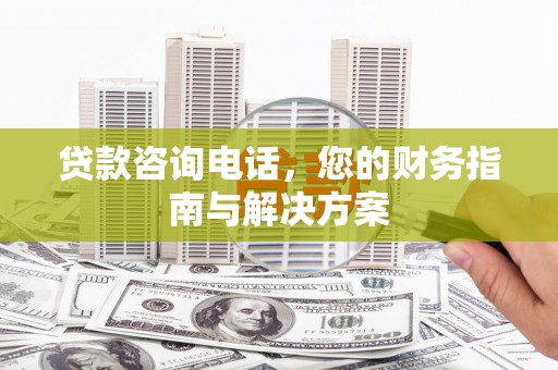 鹿谷贷款咨询电话，您的财务指南与解决方案