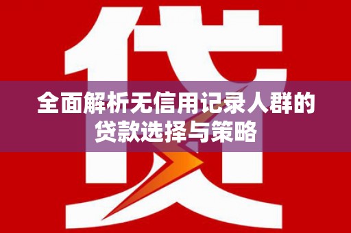 鹿谷全面解析无信用记录人群的贷款选择与策略